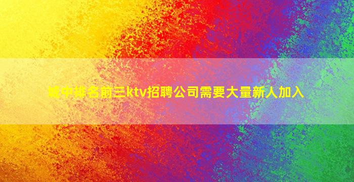 城中排名前三ktv招聘公司需要大量新人加入