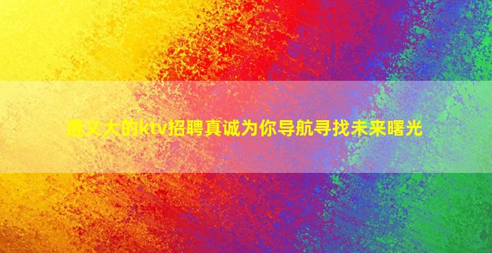 遵义大的ktv招聘真诚为你导航寻找未来曙光